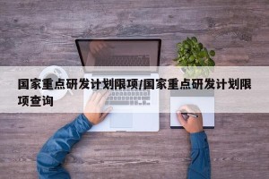 国家重点研发计划限项/国家重点研发计划限项查询